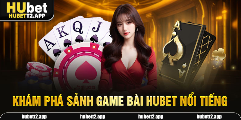 Khám phá sảnh game bài HUBET nổi tiếng 